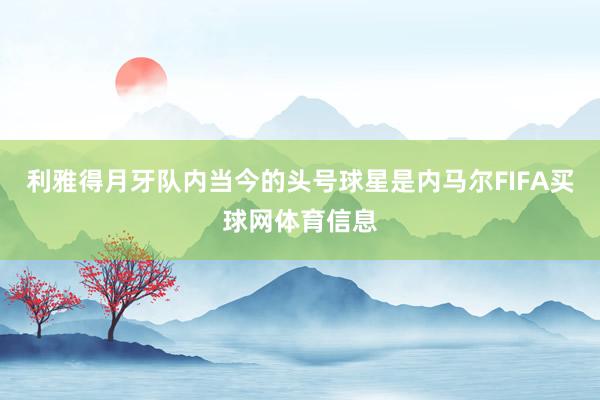 利雅得月牙队内当今的头号球星是内马尔FIFA买球网体育信息