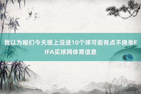 我以为咱们今天晚上没进10个球可能有点不侥幸FIFA买球网体育信息