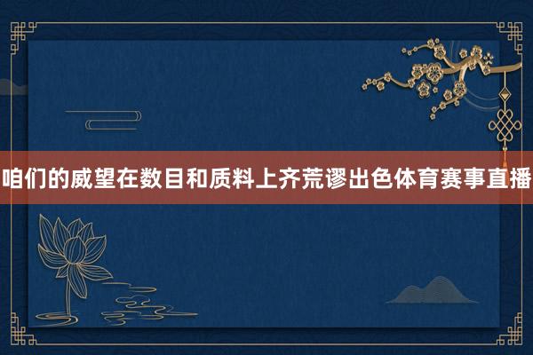 咱们的威望在数目和质料上齐荒谬出色体育赛事直播