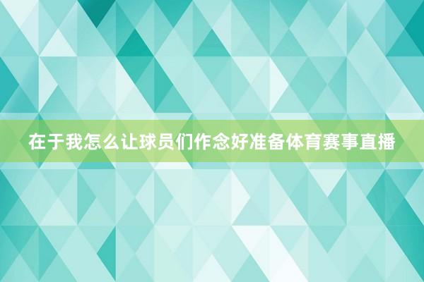 在于我怎么让球员们作念好准备体育赛事直播