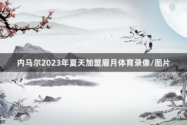 内马尔2023年夏天加盟眉月体育录像/图片