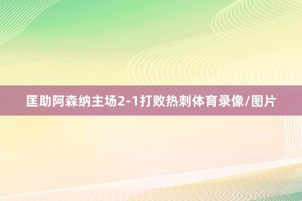 匡助阿森纳主场2-1打败热刺体育录像/图片