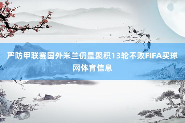 严防甲联赛国外米兰仍是聚积13轮不败FIFA买球网体育信息