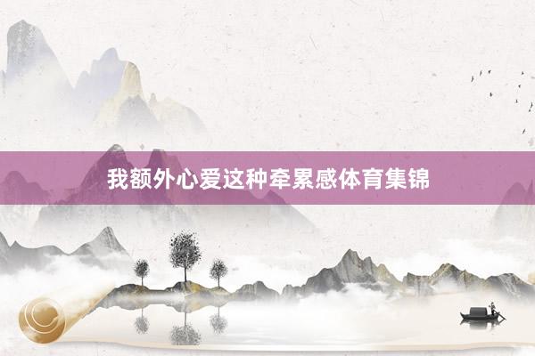 我额外心爱这种牵累感体育集锦