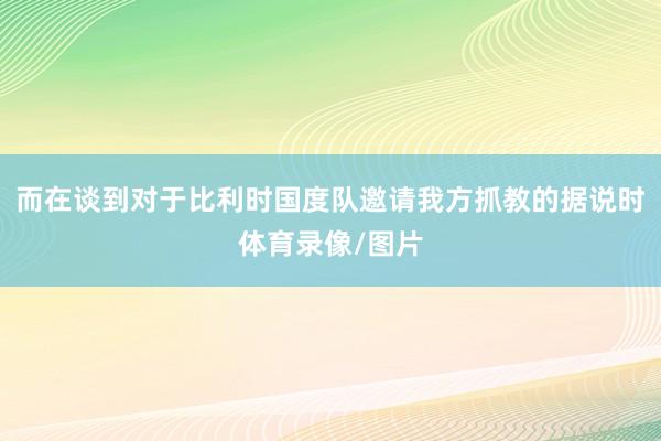 而在谈到对于比利时国度队邀请我方抓教的据说时体育录像/图片