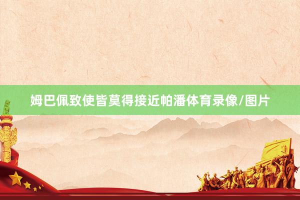 姆巴佩致使皆莫得接近帕潘体育录像/图片