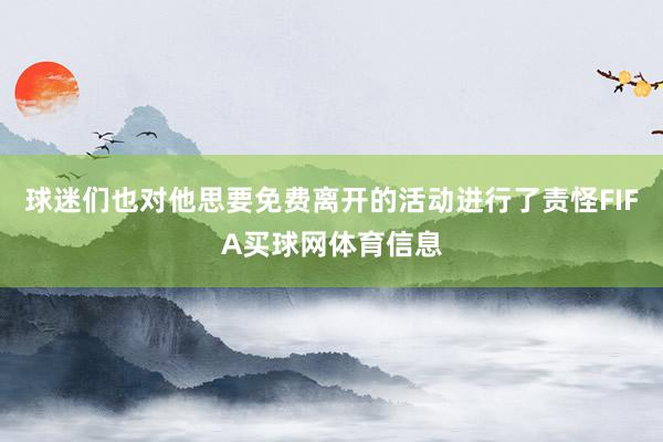 球迷们也对他思要免费离开的活动进行了责怪FIFA买球网体育信息