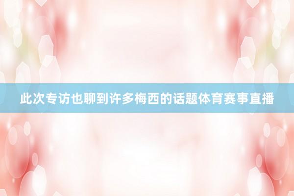 此次专访也聊到许多梅西的话题体育赛事直播