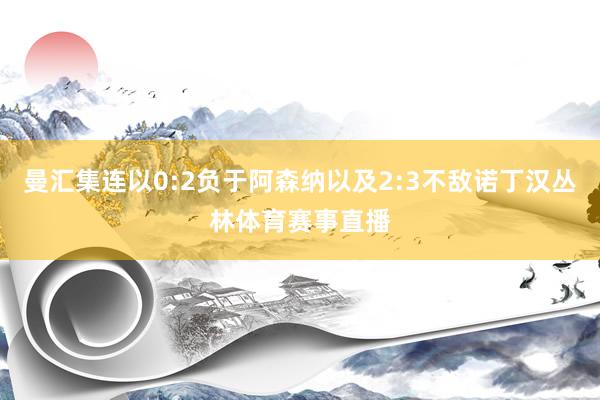 曼汇集连以0:2负于阿森纳以及2:3不敌诺丁汉丛林体育赛事直播