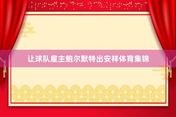 让球队雇主鲍尔默特出安祥体育集锦