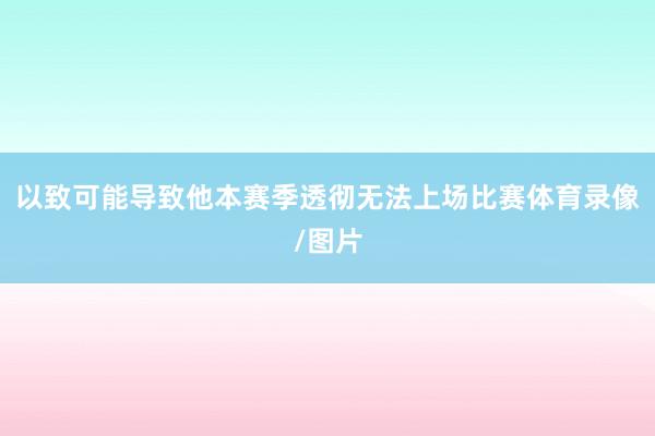 以致可能导致他本赛季透彻无法上场比赛体育录像/图片