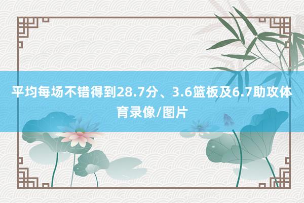 平均每场不错得到28.7分、3.6篮板及6.7助攻体育录像/图片