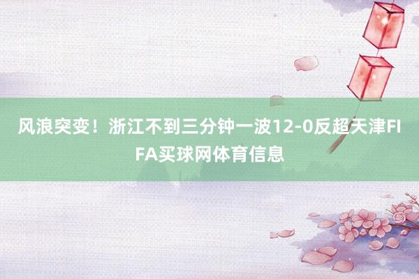 风浪突变！浙江不到三分钟一波12-0反超天津FIFA买球网体育信息