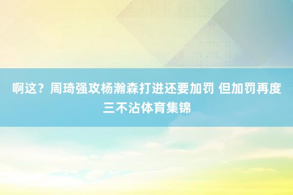 啊这？周琦强攻杨瀚森打进还要加罚 但加罚再度三不沾体育集锦