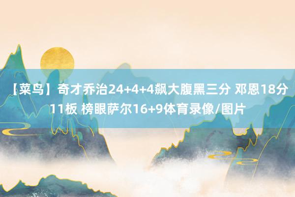 【菜鸟】奇才乔治24+4+4飙大腹黑三分 邓恩18分11板 榜眼萨尔16+9体育录像/图片