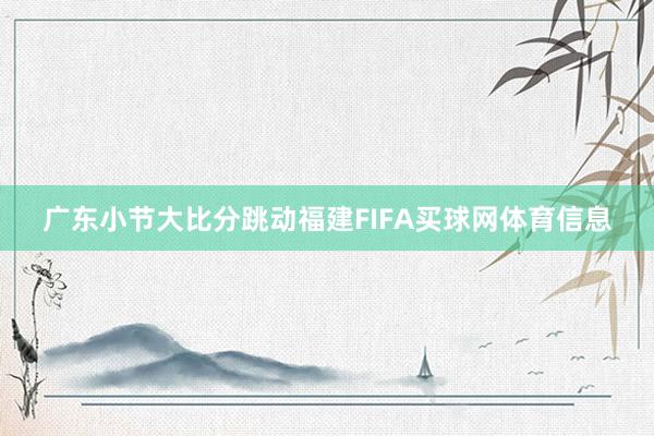 广东小节大比分跳动福建FIFA买球网体育信息