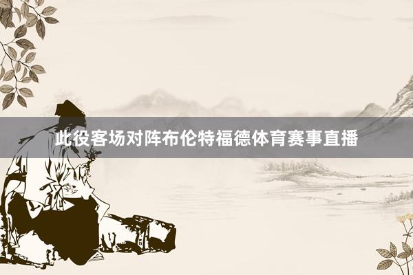 此役客场对阵布伦特福德体育赛事直播