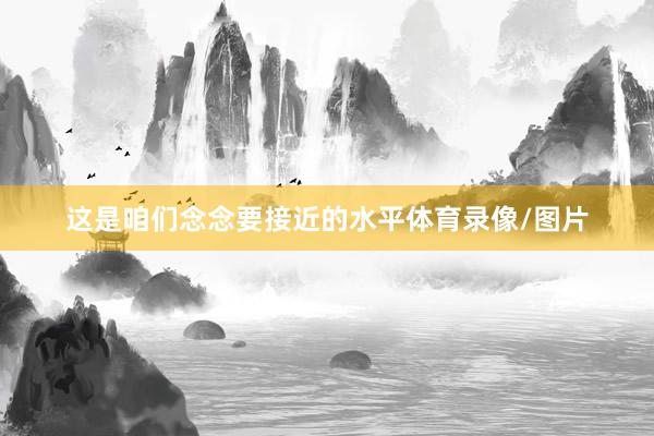 这是咱们念念要接近的水平体育录像/图片