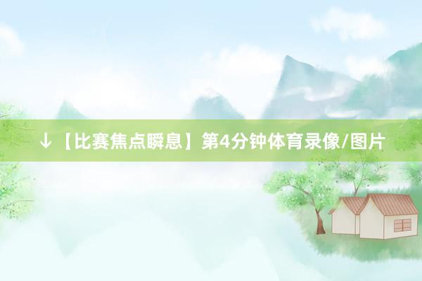 ↓【比赛焦点瞬息】第4分钟体育录像/图片