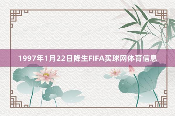 1997年1月22日降生FIFA买球网体育信息