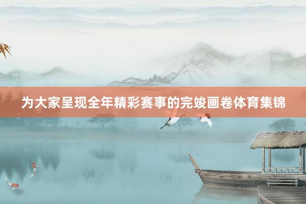 为大家呈现全年精彩赛事的完竣画卷体育集锦