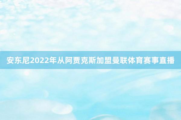 安东尼2022年从阿贾克斯加盟曼联体育赛事直播