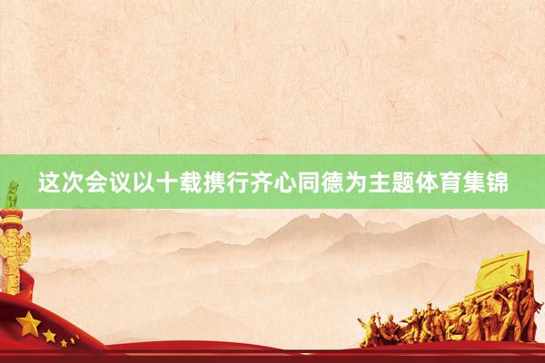 这次会议以十载携行齐心同德为主题体育集锦