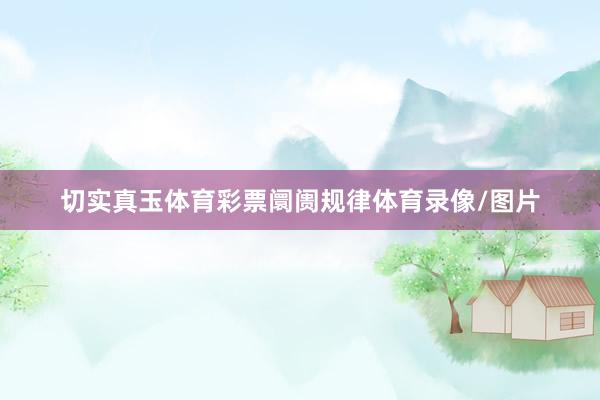 切实真玉体育彩票阛阓规律体育录像/图片