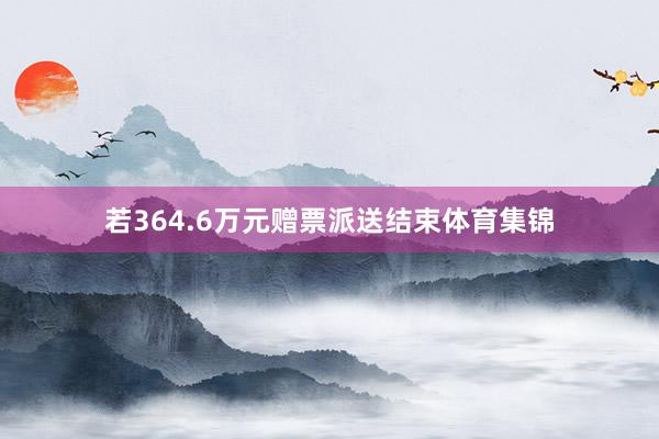 若364.6万元赠票派送结束体育集锦