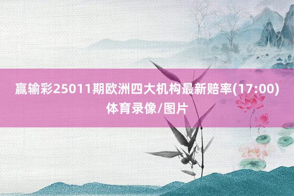 赢输彩25011期欧洲四大机构最新赔率(17:00)体育录像/图片