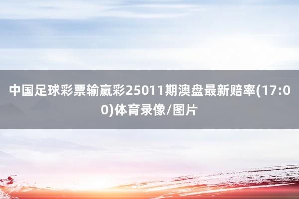 中国足球彩票输赢彩25011期澳盘最新赔率(17:00)体育录像/图片