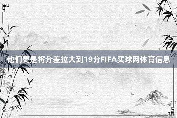他们更是将分差拉大到19分FIFA买球网体育信息