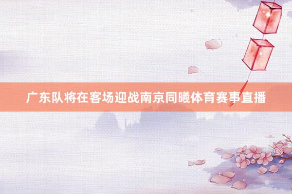 广东队将在客场迎战南京同曦体育赛事直播