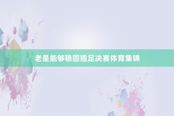 老是能够稳固插足决赛体育集锦