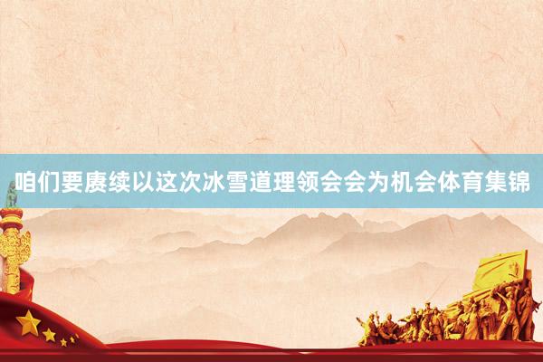 咱们要赓续以这次冰雪道理领会会为机会体育集锦
