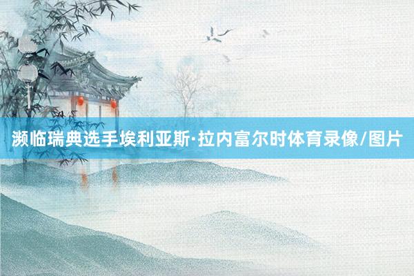 濒临瑞典选手埃利亚斯·拉内富尔时体育录像/图片
