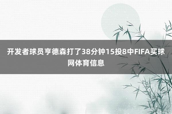 开发者球员亨德森打了38分钟15投8中FIFA买球网体育信息