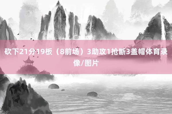 砍下21分19板（8前场）3助攻1抢断3盖帽体育录像/图片