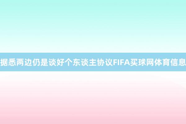 据悉两边仍是谈好个东谈主协议FIFA买球网体育信息