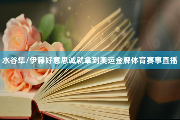 水谷隼/伊藤好意思诚就拿到奥运金牌体育赛事直播