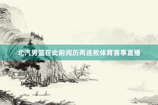 北汽男篮在此前阅历两连败体育赛事直播