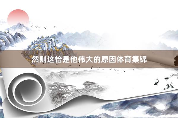 然则这恰是他伟大的原因体育集锦