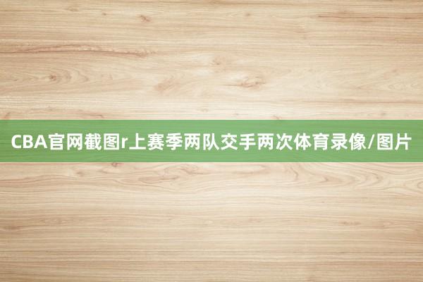 CBA官网截图r　　上赛季两队交手两次体育录像/图片