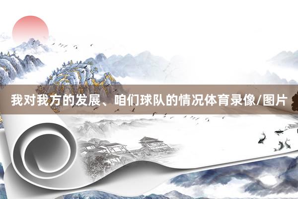 我对我方的发展、咱们球队的情况体育录像/图片