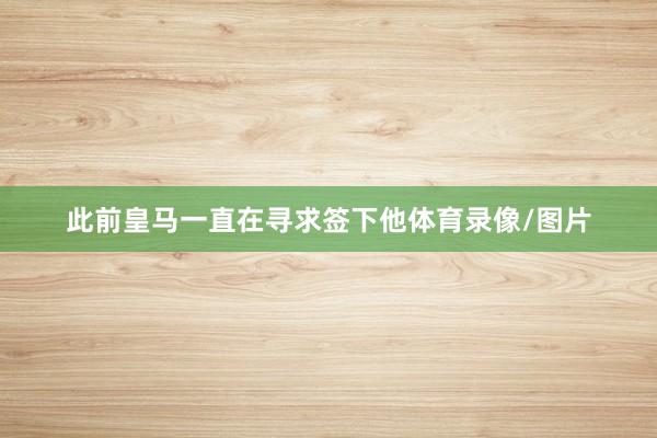 此前皇马一直在寻求签下他体育录像/图片
