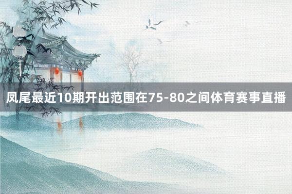 凤尾最近10期开出范围在75-80之间体育赛事直播