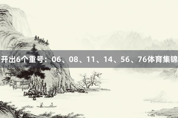 开出6个重号：06、08、11、14、56、76体育集锦