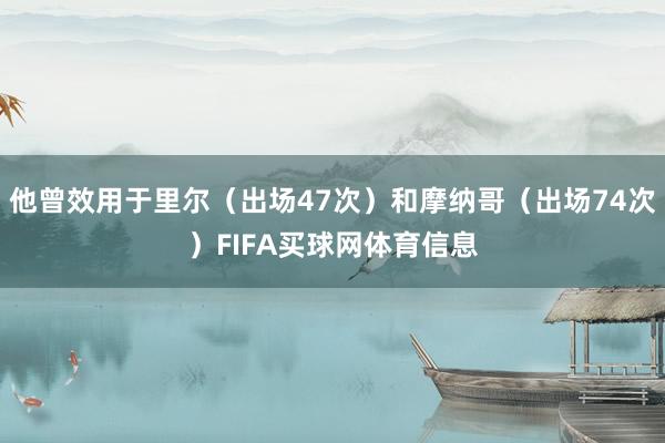 他曾效用于里尔（出场47次）和摩纳哥（出场74次）FIFA买球网体育信息