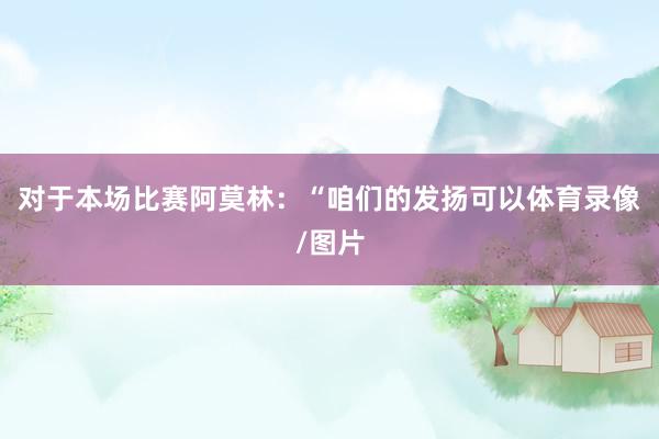 对于本场比赛阿莫林：“咱们的发扬可以体育录像/图片