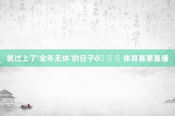 就过上了‘全年无休’的日子😂体育赛事直播